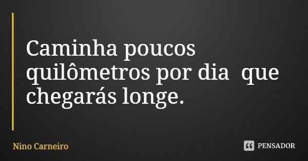 Caminha poucos quilômetros por dia que chegarás longe.... Frase de Nino Carneiro.