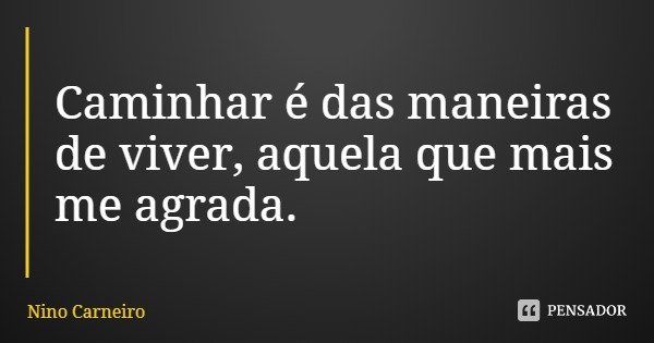 Caminhar é das maneiras de viver, aquela que mais me agrada.... Frase de Nino Carneiro.