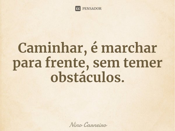 ⁠Caminhar, é marchar para frente, sem temer obstáculos.... Frase de Nino Carneiro.