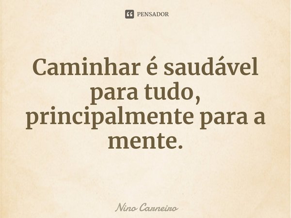 ⁠Caminhar é saudável para tudo, principalmente para a mente.... Frase de Nino Carneiro.