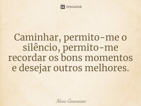 ⁠Caminhar, permito-me o silêncio, permito-me recordar os bons momentos e desejar outros melhores.... Frase de Nino Carneiro.