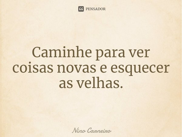 ⁠Caminhe para ver coisas novas e esquecer as velhas.... Frase de Nino Carneiro.