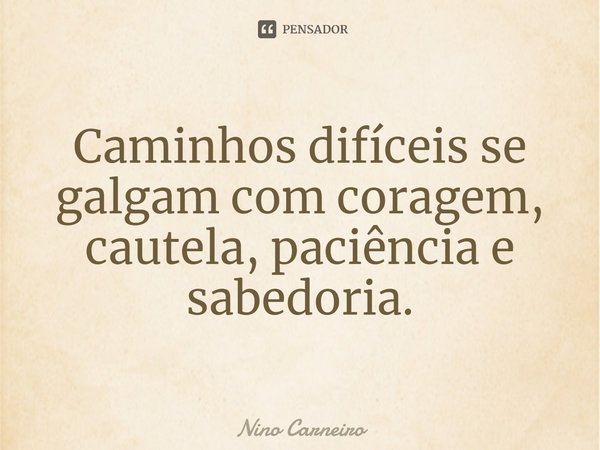 ⁠Caminhos difíceis se galgam com coragem, cautela, paciência e sabedoria.... Frase de Nino Carneiro.