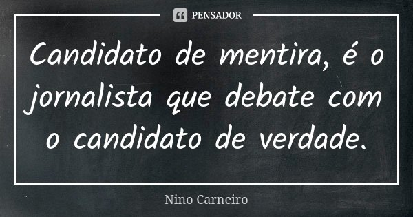 Candidato de mentira, é o jornalista que debate com o candidato de verdade.... Frase de Nino Carneiro.
