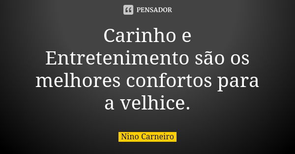 Carinho e Entretenimento são os melhores confortos para a velhice.... Frase de Nino Carneiro.