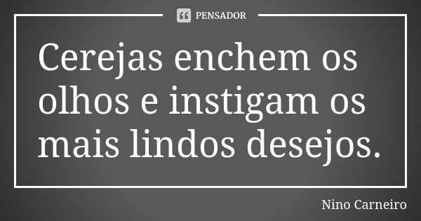 Cerejas enchem os olhos e instigam os mais lindos desejos.... Frase de Nino Carneiro.