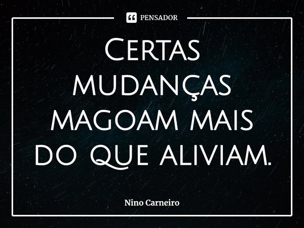 ⁠Certas mudanças magoam mais do que aliviam.... Frase de Nino Carneiro.