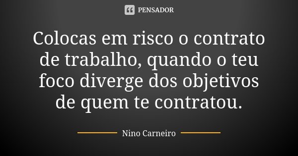 Colocas em risco o contrato de trabalho, quando o teu foco diverge dos objetivos de quem te contratou.... Frase de Nino Carneiro.