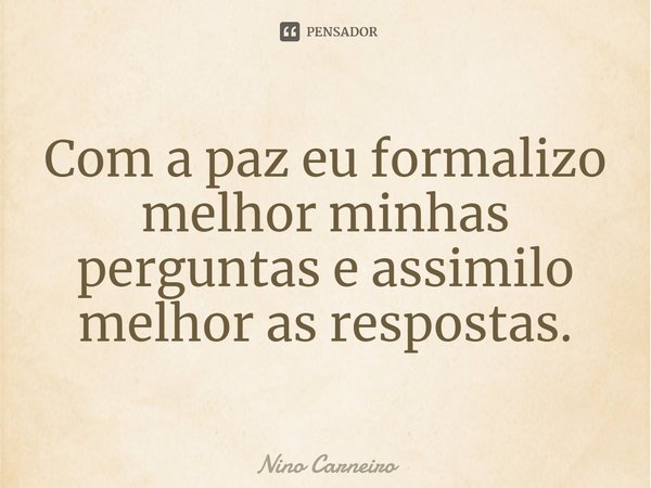 ⁠Com a paz eu formalizo melhor minhas perguntas e assimilo melhor as respostas.... Frase de Nino Carneiro.
