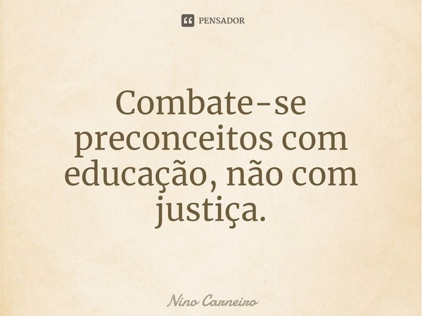 ⁠Combate-se preconceitos com educação, não com justiça.... Frase de Nino Carneiro.