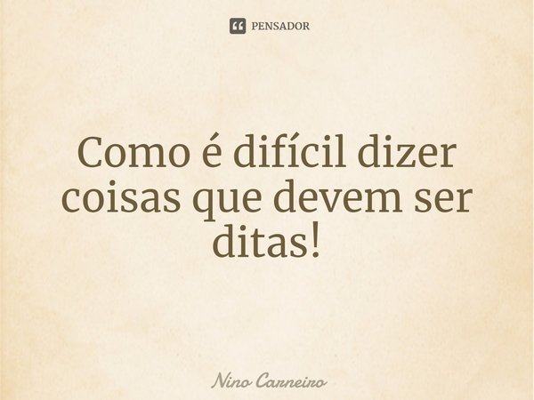 ⁠Como é difícil dizer coisas que devem ser ditas!... Frase de Nino Carneiro.