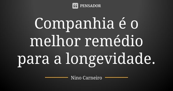 Companhia é o melhor remédio para a longevidade.... Frase de Nino Carneiro.