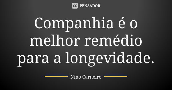 Companhia é o melhor remédio para a longevidade.... Frase de Nino Carneiro.