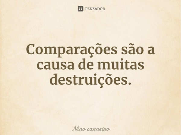 ⁠Comparações são a causa de muitas destruições.... Frase de Nino carneiro.
