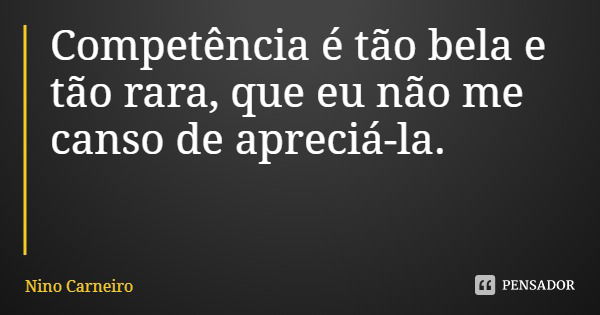 Competência é tão bela e tão rara , que eu não me canso de apreciá-la.... Frase de Nino Carneiro.