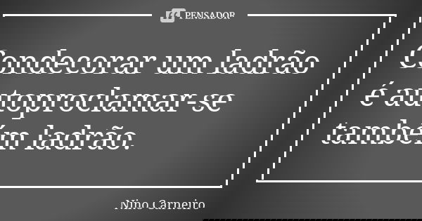 Condecorar um ladrão é autoproclamar-se também ladrão.... Frase de Nino Carneiro.
