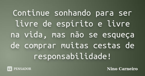 Continue sonhando para ser livre de espírito e livre na vida, mas não se esqueça de comprar muitas cestas de responsabilidade!... Frase de Nino Carneiro.