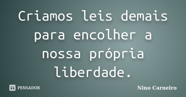 Criamos leis demais para encolher a nossa própria liberdade.... Frase de Nino Carneiro.