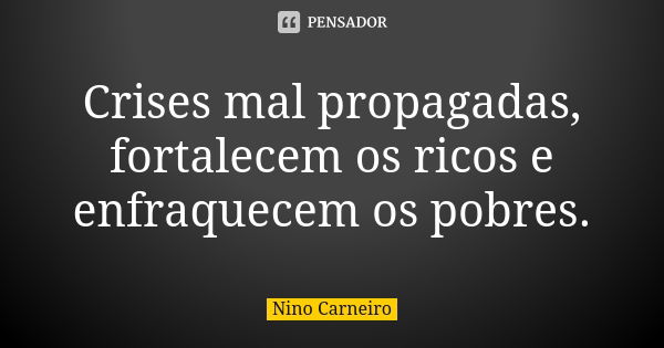 Crises mal propagadas, fortalecem os ricos e enfraquecem os pobres.... Frase de Nino Carneiro.