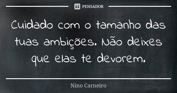 Cuidado com o tamanho das tuas ambições. Não deixes que elas te devorem.... Frase de Nino Carneiro.