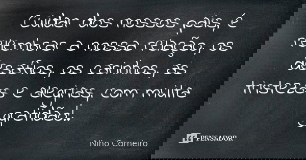 Cuidar dos nossos pais, é relembrar a nossa relação, os desafios, os carinhos, as tristezas e alegrias, com muita gratidão!.... Frase de Nino Carneiro.