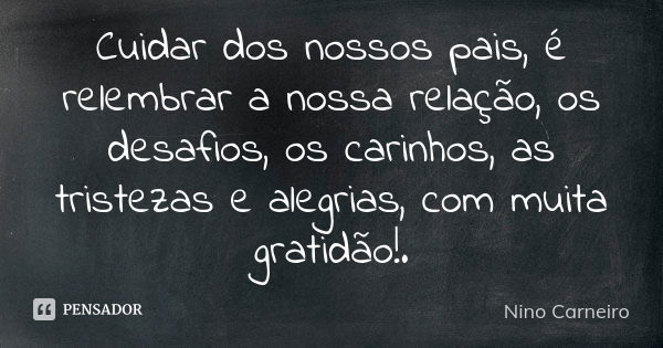 Cuidar dos nossos pais, é relembrar a nossa relação, os desafios, os carinhos, as tristezas e alegrias, com muita gratidão!.... Frase de Nino Carneiro.