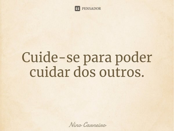 ⁠Cuide-se para poder cuidar dos outros.... Frase de Nino Carneiro.