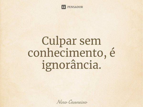 ⁠Culpar sem conhecimento, é ignorância.... Frase de Nino Carneiro.