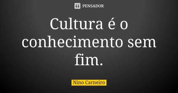 Cultura é o conhecimento sem fim.... Frase de Nino Carneiro.