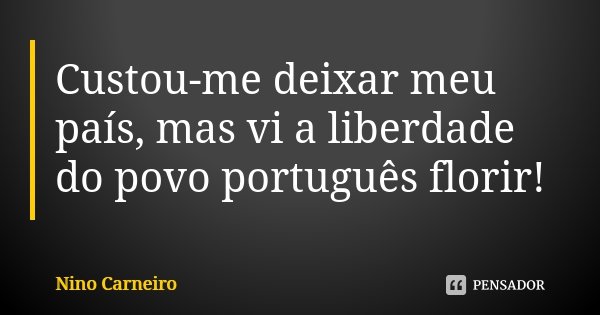 Custou-me deixar meu país, mas vi a liberdade do povo português florir!... Frase de Nino Carneiro.