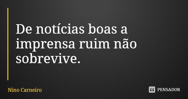 De notícias boas a imprensa ruim não sobrevive.... Frase de Nino Carneiro.