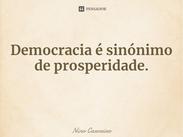 ⁠Democracia é sinónimo de prosperidade.... Frase de Nino Carneiro.