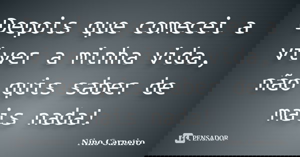 Depois que comecei a viver a minha vida, não quis saber de mais nada!... Frase de Nino Carneiro.