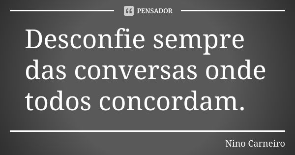 Desconfie sempre das conversas onde todos concordam.... Frase de Nino Carneiro.