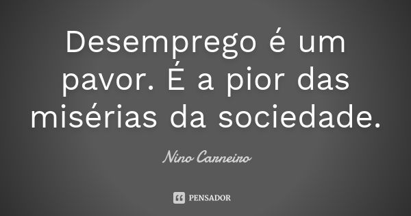 Desemprego é um pavor. É a pior das misérias da sociedade.... Frase de Nino Carneiro.