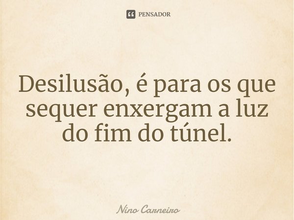 ⁠Desilusão, é para os que sequer enxergam a luz do fim do túnel.... Frase de Nino Carneiro.