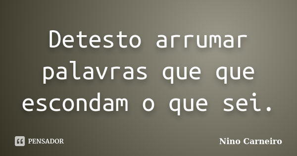 Detesto arrumar palavras que que escondam o que sei.... Frase de Nino Carneiro.