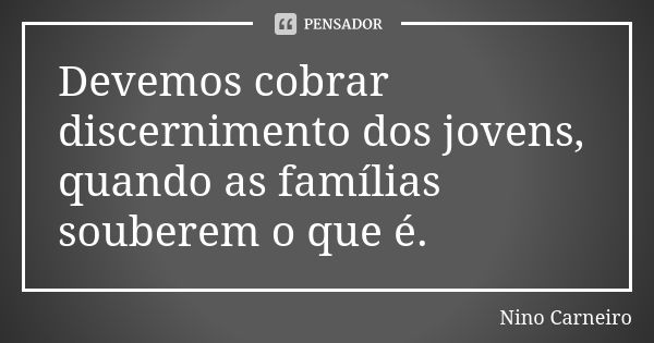 Devemos cobrar discernimento dos jovens, quando as famílias souberem o que é.... Frase de Nino Carneiro.