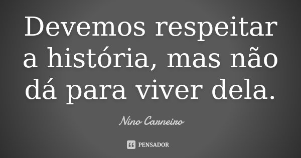 Devemos respeitar a história, mas não dá para viver dela.... Frase de Nino Carneiro.