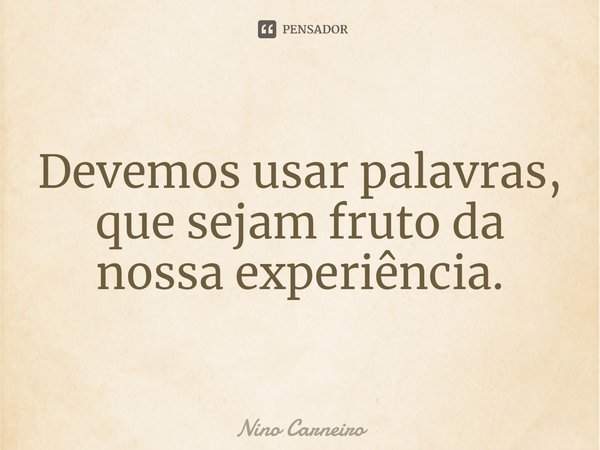 ⁠Devemos usar palavras, que sejam fruto da nossa experiência.... Frase de Nino Carneiro.