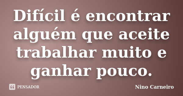 Difícil é encontrar alguém que aceite trabalhar muito e ganhar pouco.... Frase de Nino Carneiro.