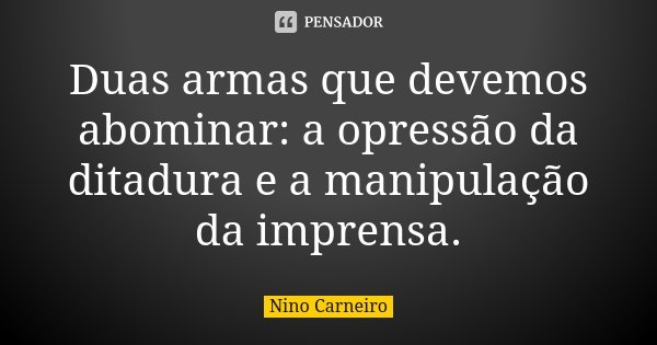 Duas armas que devemos abominar: a opressão da ditadura e a manipulação da imprensa.... Frase de Nino Carneiro.