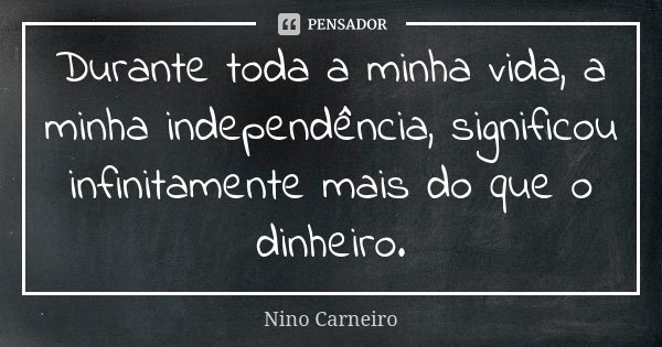 Durante toda a minha vida, a minha independência, significou infinitamente mais do que o dinheiro.... Frase de Nino Carneiro.