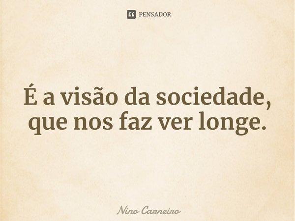 ⁠É a visão da sociedade, que nos faz ver longe.... Frase de Nino Carneiro.