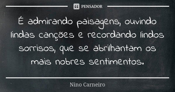 É admirando paisagens, ouvindo lindas canções e recordando lindos sorrisos, que se abrilhantam os mais nobres sentimentos.... Frase de Nino Carneiro.