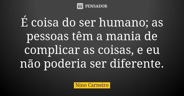 É coisa do ser humano; as pessoas têm a mania de complicar as coisas, e eu não poderia ser diferente.... Frase de Nino Carneiro.
