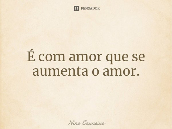⁠É com amor que se aumenta o amor.... Frase de Nino Carneiro.