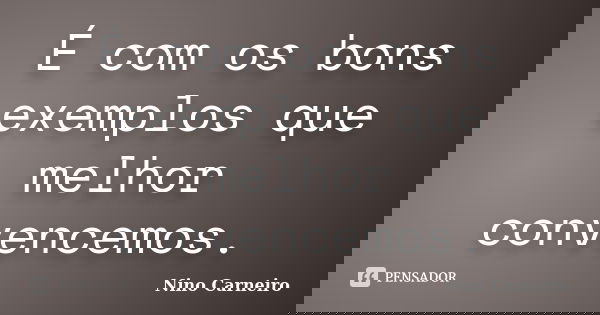É com os bons exemplos que melhor convencemos.... Frase de Nino Carneiro.