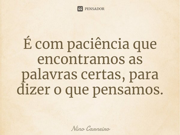 ⁠É com paciência que encontramos as palavras certas, para dizer o que pensamos.... Frase de Nino Carneiro.