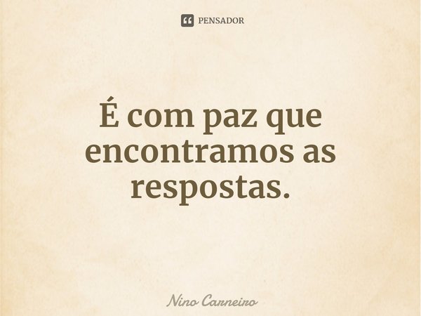 ⁠É com paz que encontramos as respostas.... Frase de Nino Carneiro.